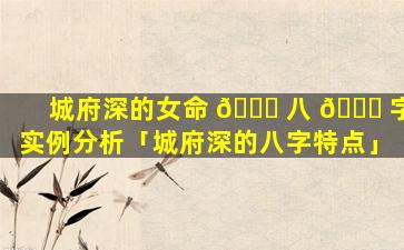 城府深的女命 🐅 八 🍀 字实例分析「城府深的八字特点」